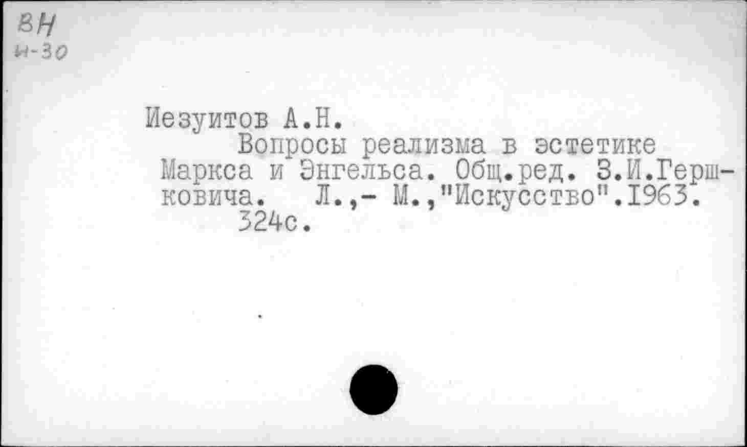 ﻿м-зо
Иезуитов А.Н.
Вопросы реализма в эстетике Маркса и Энгельса. Общ.ред. 3.И.Гершковича. Л.,- М./'Искусство”.1963.
324с.